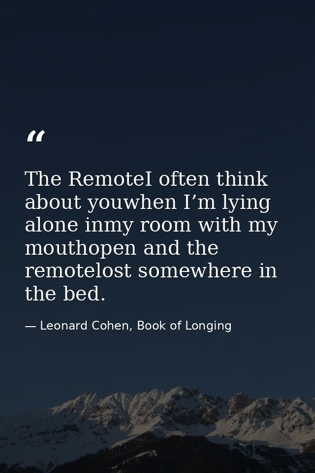 The RemoteI often think about youwhen I’m lying alone inmy room with my mouthopen and the remotelost somewhere in the be — Leonard Cohen, Book of Longing