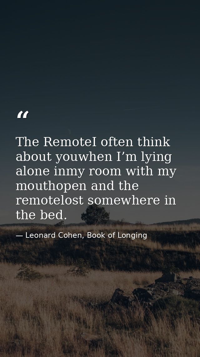 The RemoteI often think about youwhen I’m lying alone inmy room with my mouthopen and the remotelost somewhere in the be — Leonard Cohen, Book of Longing
