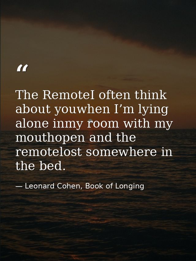 The RemoteI often think about youwhen I’m lying alone inmy room with my mouthopen and the remotelost somewhere in the be — Leonard Cohen, Book of Longing