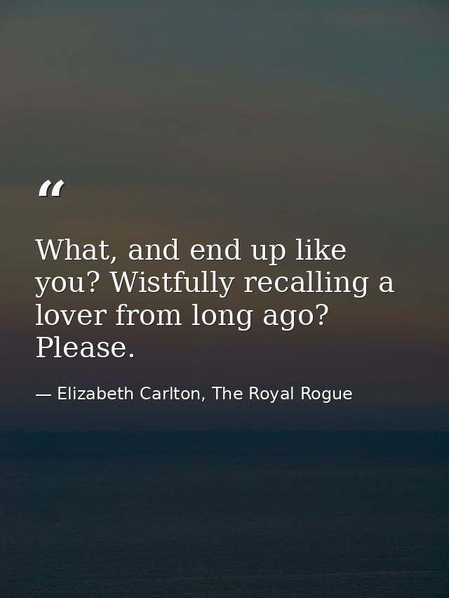 What, and end up like you? Wistfully recalling a lover from long ago? Please. — Elizabeth Carlton, The Royal Rogue