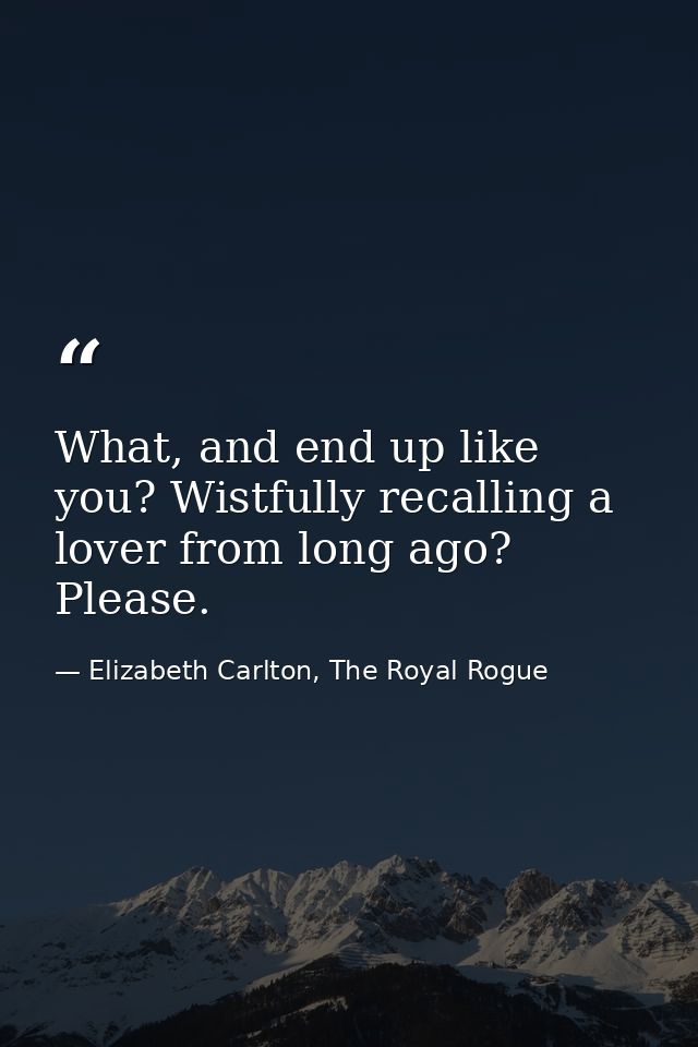 What, and end up like you? Wistfully recalling a lover from long ago? Please. — Elizabeth Carlton, The Royal Rogue