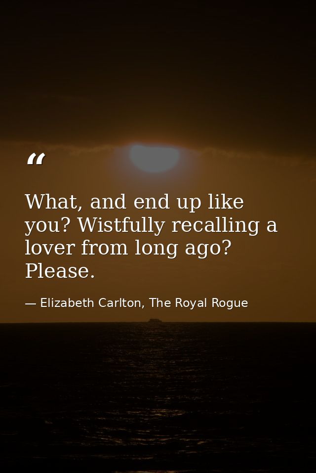 What, and end up like you? Wistfully recalling a lover from long ago? Please. — Elizabeth Carlton, The Royal Rogue