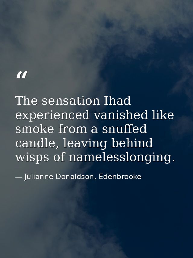 The sensation Ihad experienced vanished like smoke from a snuffed candle, leaving behind wisps of namelesslonging. — Julianne Donaldson, Edenbrooke