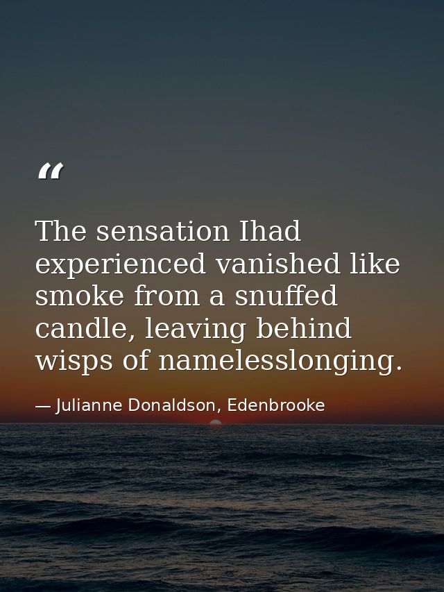 The sensation Ihad experienced vanished like smoke from a snuffed candle, leaving behind wisps of namelesslonging. — Julianne Donaldson, Edenbrooke