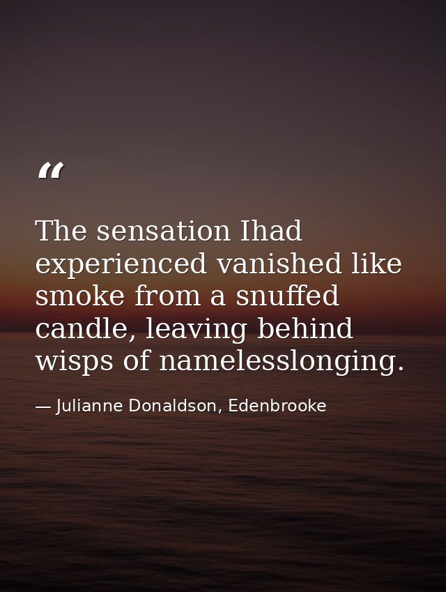 The sensation Ihad experienced vanished like smoke from a snuffed candle, leaving behind wisps of namelesslonging. — Julianne Donaldson, Edenbrooke