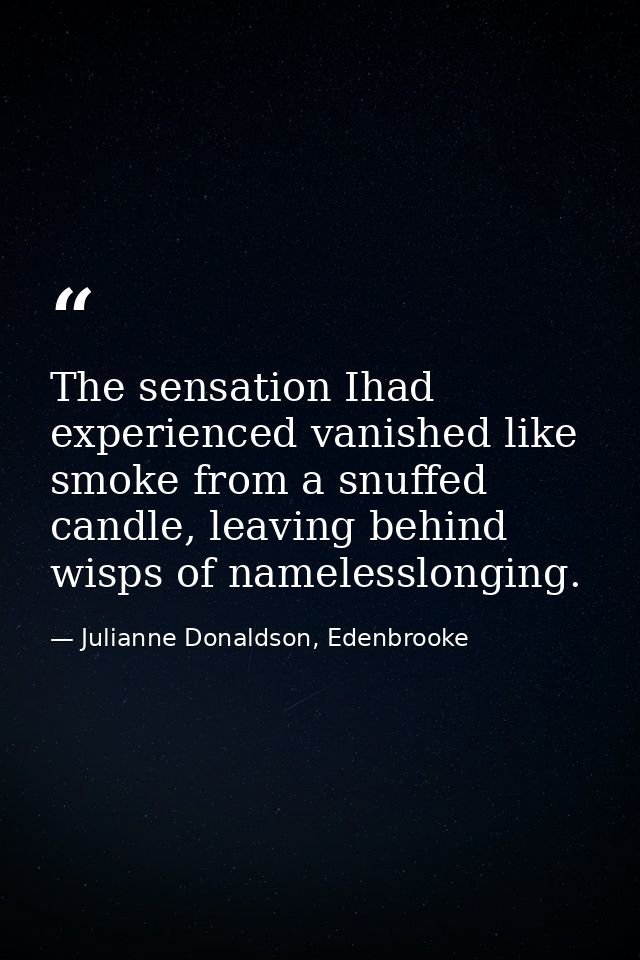 The sensation Ihad experienced vanished like smoke from a snuffed candle, leaving behind wisps of namelesslonging. — Julianne Donaldson, Edenbrooke