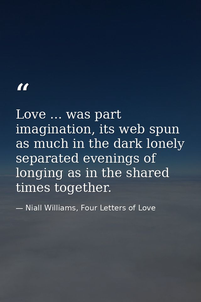 Love ... was part imagination, its web spun as much in the dark lonely separated evenings of longing as in the shared ti — Niall Williams, Four Letters of Love