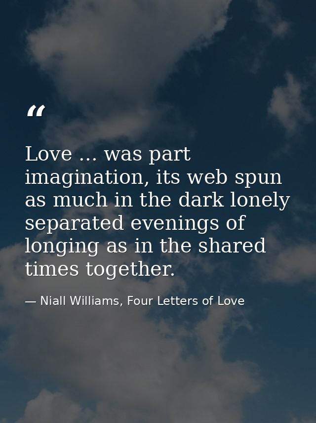 Love ... was part imagination, its web spun as much in the dark lonely separated evenings of longing as in the shared ti — Niall Williams, Four Letters of Love