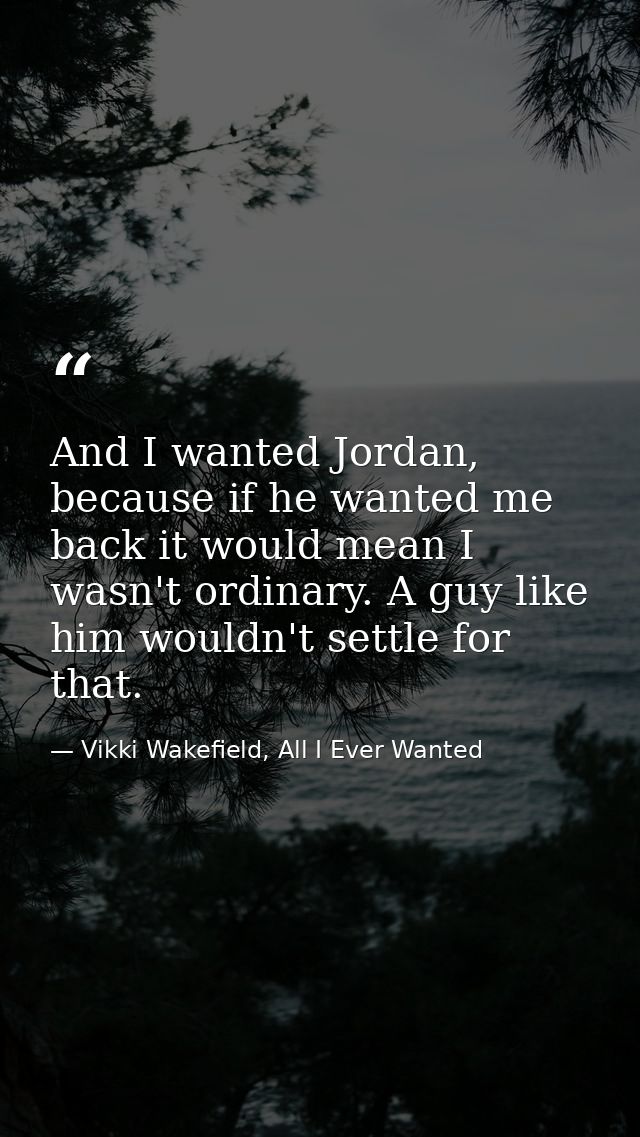 And I wanted Jordan, because if he wanted me back it would mean I wasn't ordinary. A guy like him wouldn't settle for th — Vikki Wakefield, All I Ever Wanted