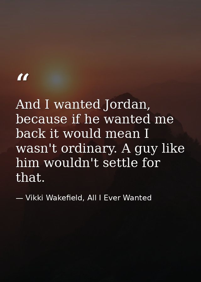 And I wanted Jordan, because if he wanted me back it would mean I wasn't ordinary. A guy like him wouldn't settle for th — Vikki Wakefield, All I Ever Wanted