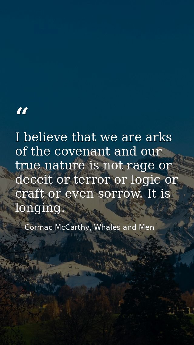 I believe that we are arks of the covenant and our true nature is not rage or deceit or terror or logic or craft or even — Cormac McCarthy, Whales and Men