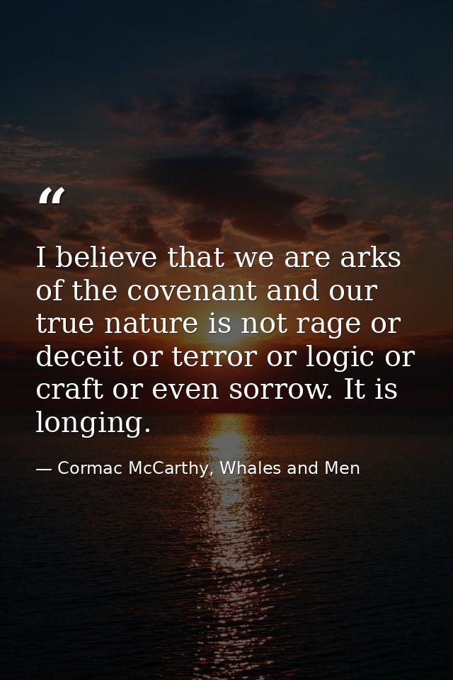 I believe that we are arks of the covenant and our true nature is not rage or deceit or terror or logic or craft or even — Cormac McCarthy, Whales and Men