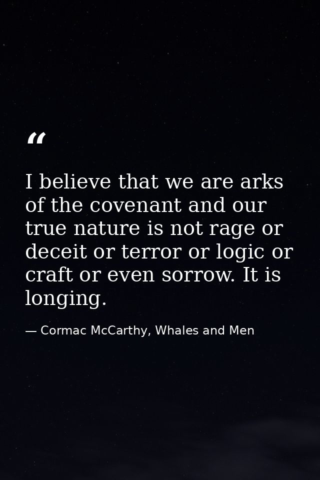 I believe that we are arks of the covenant and our true nature is not rage or deceit or terror or logic or craft or even — Cormac McCarthy, Whales and Men
