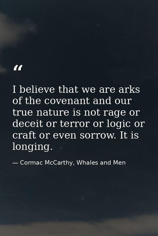 I believe that we are arks of the covenant and our true nature is not rage or deceit or terror or logic or craft or even — Cormac McCarthy, Whales and Men