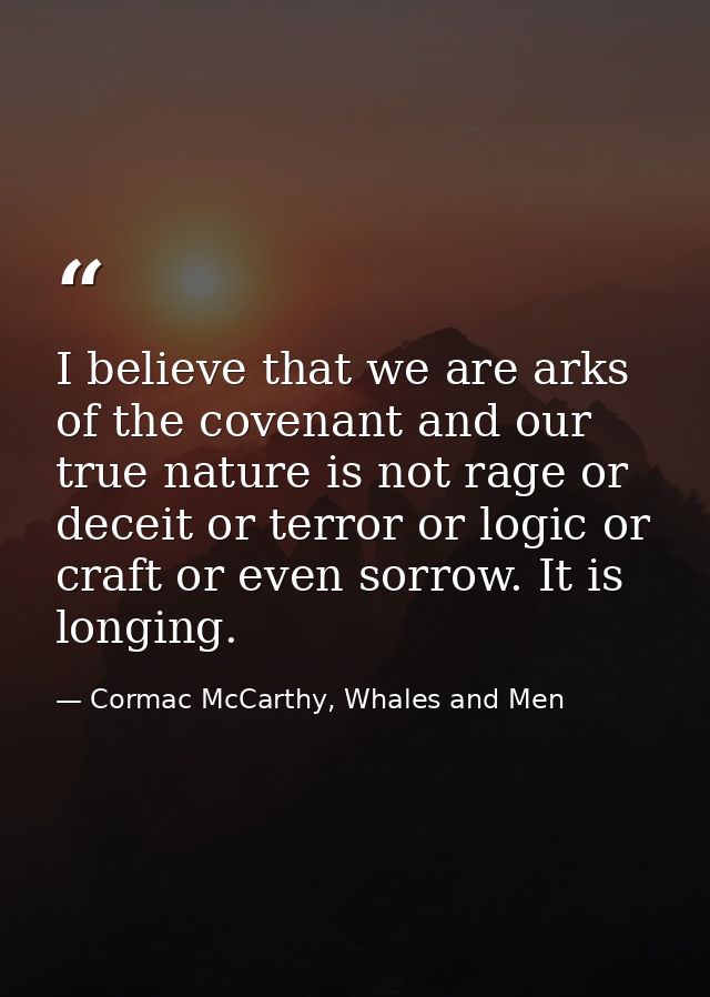 I believe that we are arks of the covenant and our true nature is not rage or deceit or terror or logic or craft or even — Cormac McCarthy, Whales and Men