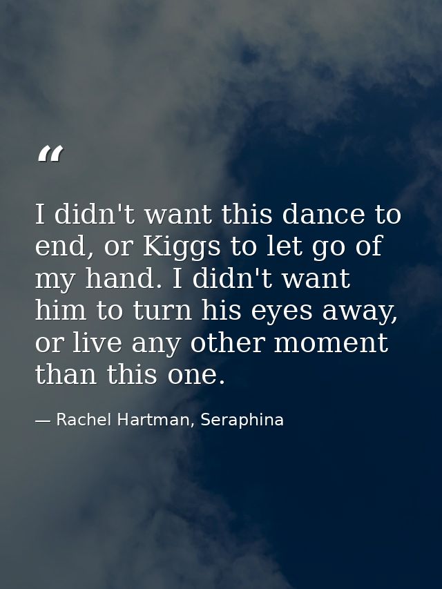 I didn't want this dance to end, or Kiggs to let go of my hand. I didn't want him to turn his eyes away, or live any oth — Rachel Hartman, Seraphina