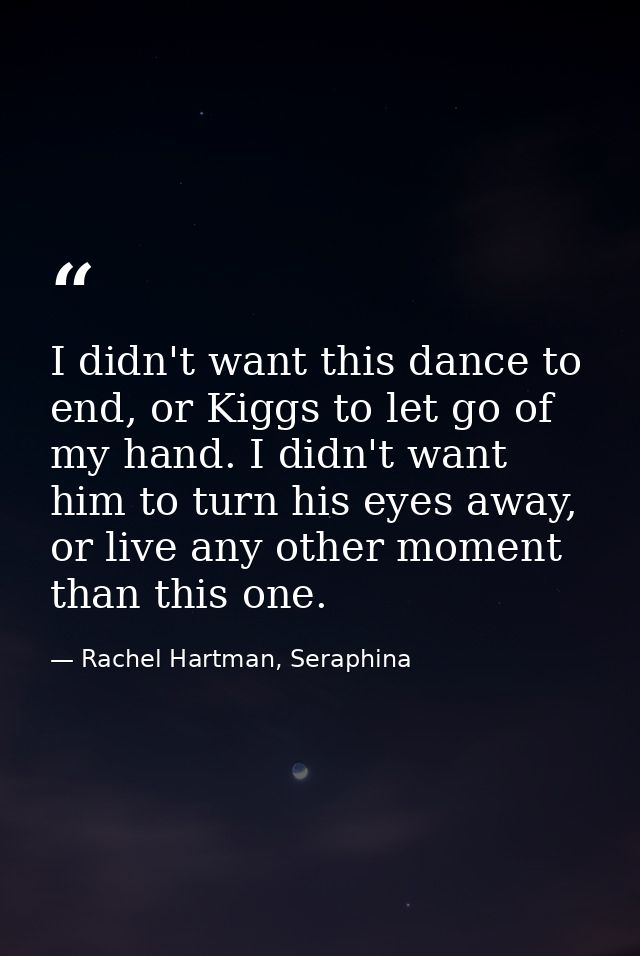 I didn't want this dance to end, or Kiggs to let go of my hand. I didn't want him to turn his eyes away, or live any oth — Rachel Hartman, Seraphina