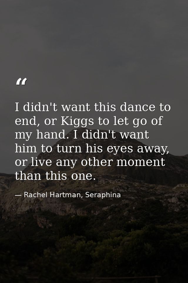 I didn't want this dance to end, or Kiggs to let go of my hand. I didn't want him to turn his eyes away, or live any oth — Rachel Hartman, Seraphina