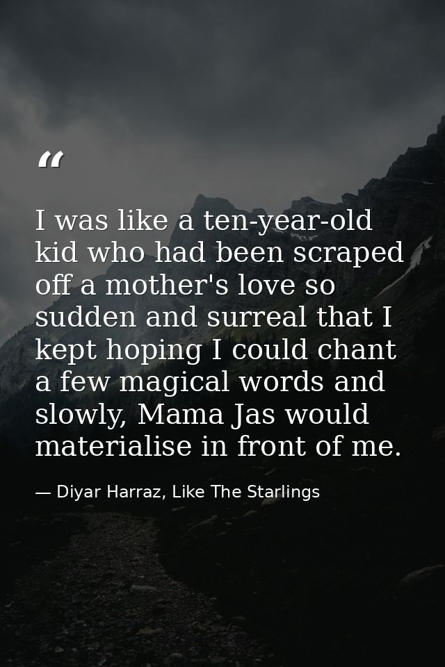 I was like a ten-year-old kid who had been scraped off a mother's love so sudden and surreal that I kept hoping I could  — Diyar Harraz, Like The Starlings