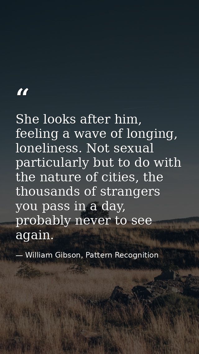She looks after him, feeling a wave of longing, loneliness. Not sexual particularly but to do with the nature of cities, — William Gibson, Pattern Recognition