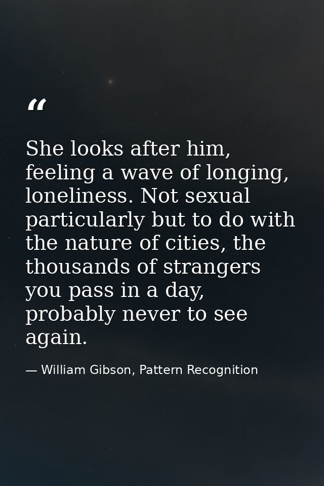 She looks after him, feeling a wave of longing, loneliness. Not sexual particularly but to do with the nature of cities, — William Gibson, Pattern Recognition
