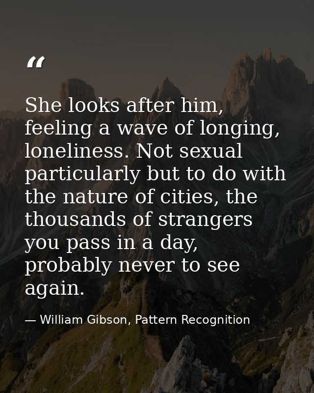 She looks after him, feeling a wave of longing, loneliness. Not sexual particularly but to do with the nature of cities, — William Gibson, Pattern Recognition