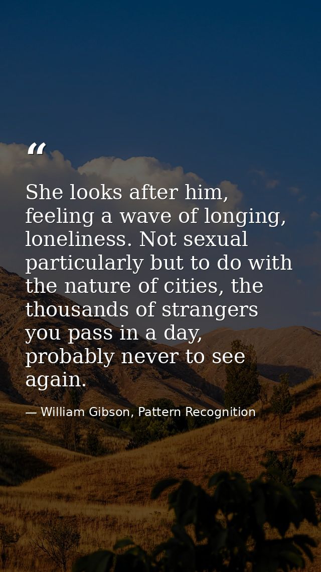 She looks after him, feeling a wave of longing, loneliness. Not sexual particularly but to do with the nature of cities, — William Gibson, Pattern Recognition