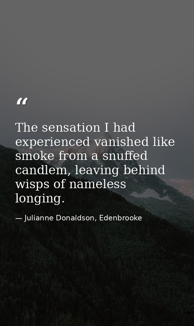 The sensation I had experienced vanished like smoke from a snuffed candlem, leaving behind wisps of nameless longing. — Julianne Donaldson, Edenbrooke