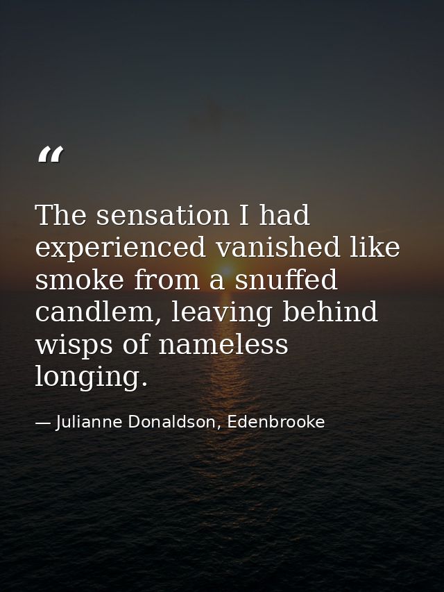 The sensation I had experienced vanished like smoke from a snuffed candlem, leaving behind wisps of nameless longing. — Julianne Donaldson, Edenbrooke