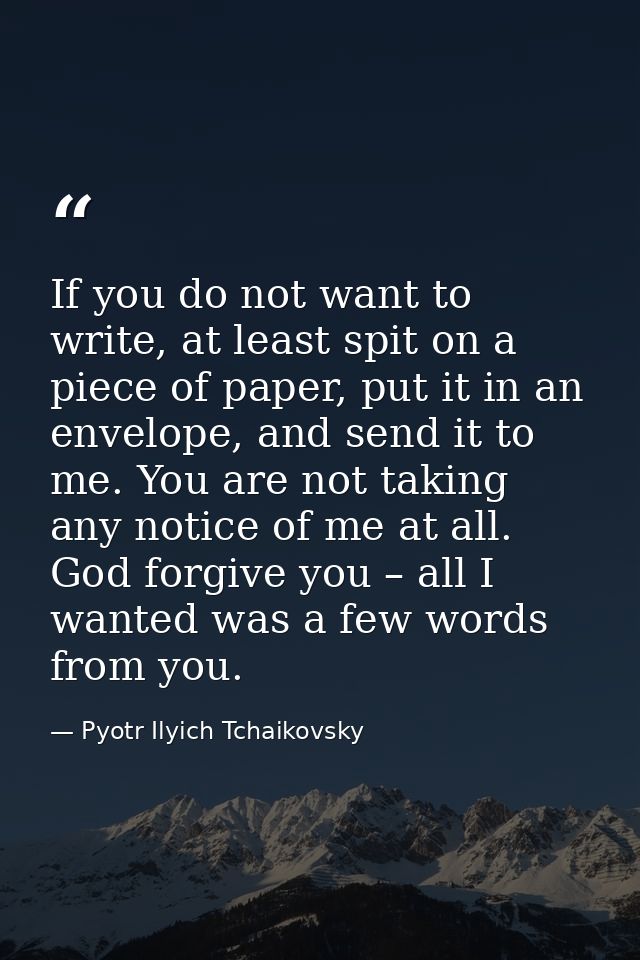 If you do not want to write, at least spit on a piece of paper, put it in an envelope, and send it to me. You are not ta — Pyotr Ilyich Tchaikovsky