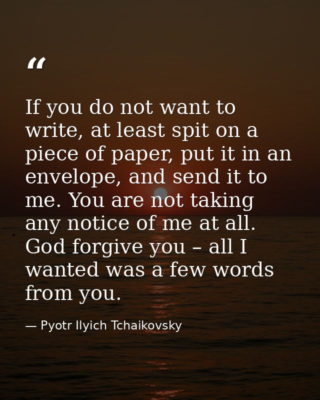 If you do not want to write, at least spit on a piece of paper, put it in an envelope, and send it to me. You are not ta — Pyotr Ilyich Tchaikovsky