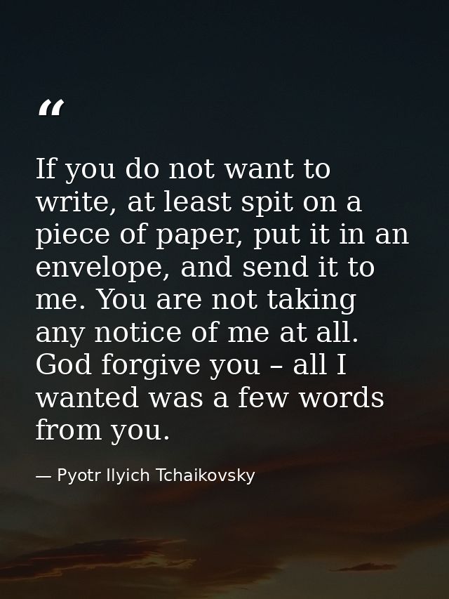 If you do not want to write, at least spit on a piece of paper, put it in an envelope, and send it to me. You are not ta — Pyotr Ilyich Tchaikovsky