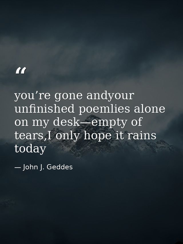 you’re gone andyour unfinished poemlies alone on my desk—empty of tears,I only hope it rains today — John J. Geddes