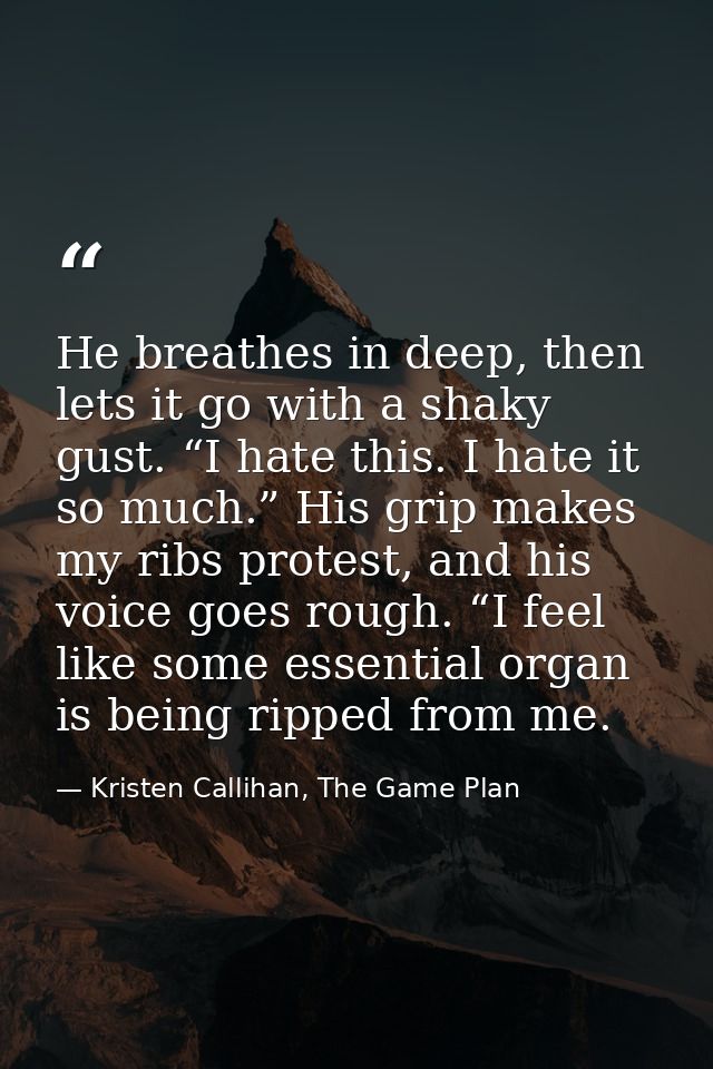 He breathes in deep, then lets it go with a shaky gust. “I hate this. I hate it so much.” His grip makes my ribs protest — Kristen Callihan, The Game Plan