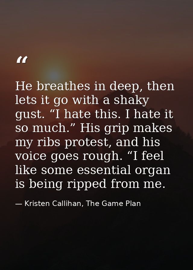 He breathes in deep, then lets it go with a shaky gust. “I hate this. I hate it so much.” His grip makes my ribs protest — Kristen Callihan, The Game Plan
