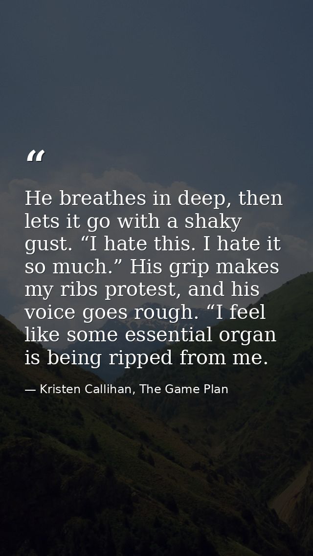 He breathes in deep, then lets it go with a shaky gust. “I hate this. I hate it so much.” His grip makes my ribs protest — Kristen Callihan, The Game Plan