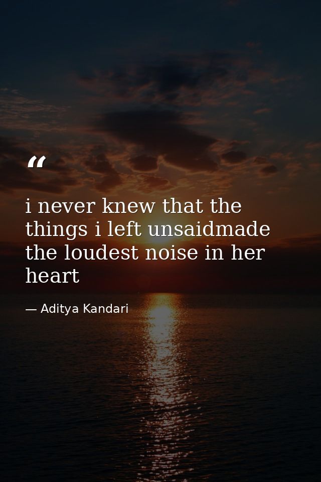 i never knew that the things i left unsaidmade the loudest noise in her heart — Aditya Kandari