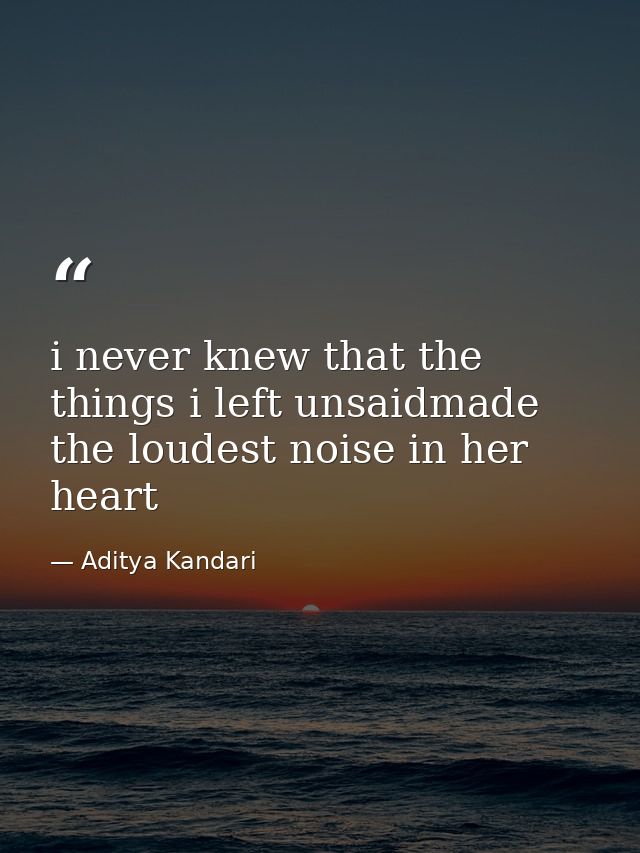 i never knew that the things i left unsaidmade the loudest noise in her heart — Aditya Kandari