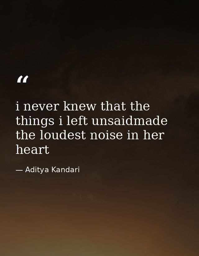 i never knew that the things i left unsaidmade the loudest noise in her heart — Aditya Kandari