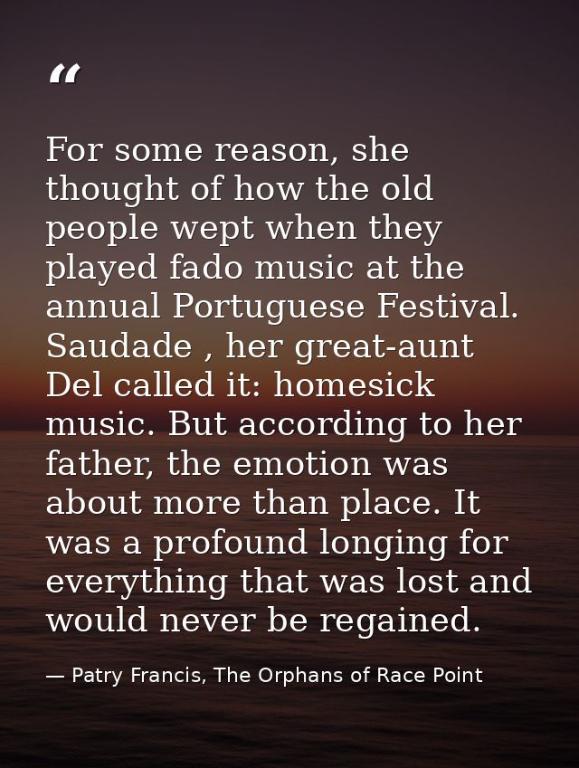 For some reason, she thought of how the old people wept when they played fado music at the annual Portuguese Festival. S — Patry Francis, The Orphans of Race Point
