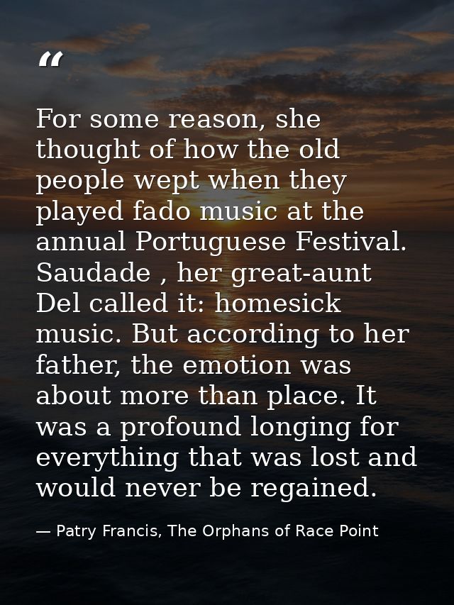 For some reason, she thought of how the old people wept when they played fado music at the annual Portuguese Festival. S — Patry Francis, The Orphans of Race Point