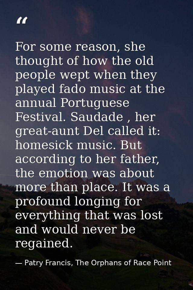 For some reason, she thought of how the old people wept when they played fado music at the annual Portuguese Festival. S — Patry Francis, The Orphans of Race Point