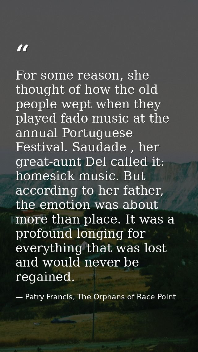 For some reason, she thought of how the old people wept when they played fado music at the annual Portuguese Festival. S — Patry Francis, The Orphans of Race Point
