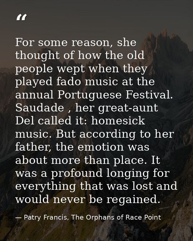 For some reason, she thought of how the old people wept when they played fado music at the annual Portuguese Festival. S — Patry Francis, The Orphans of Race Point