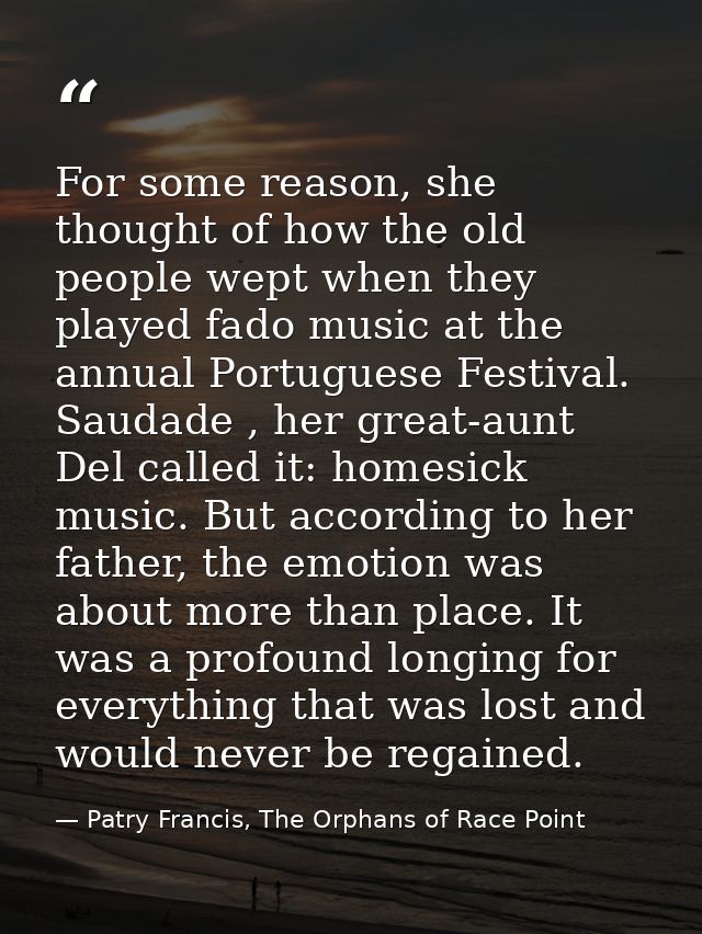 For some reason, she thought of how the old people wept when they played fado music at the annual Portuguese Festival. S — Patry Francis, The Orphans of Race Point