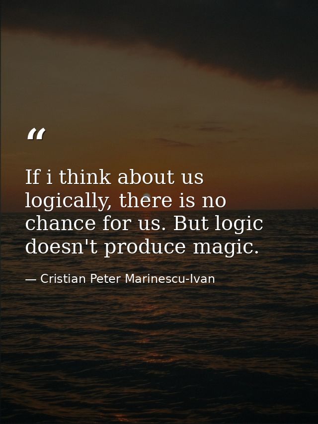 If i think about us logically, there is no chance for us. But logic doesn't produce magic. — Cristian Peter Marinescu-Ivan