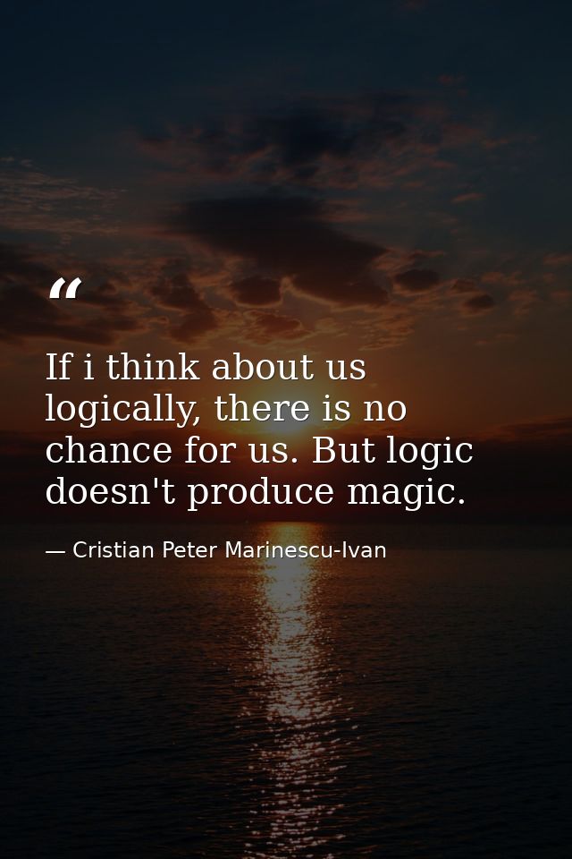 If i think about us logically, there is no chance for us. But logic doesn't produce magic. — Cristian Peter Marinescu-Ivan