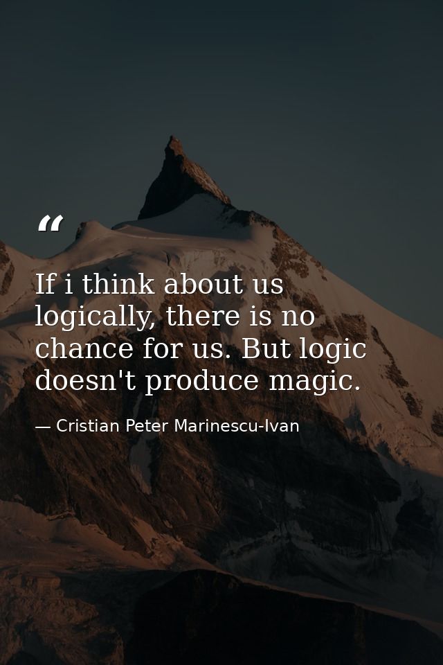 If i think about us logically, there is no chance for us. But logic doesn't produce magic. — Cristian Peter Marinescu-Ivan