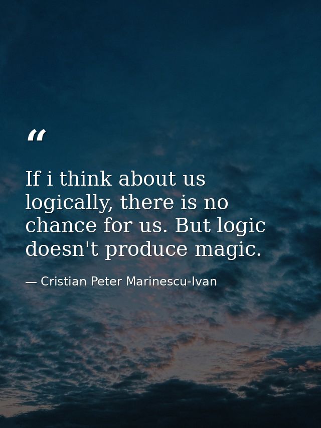 If i think about us logically, there is no chance for us. But logic doesn't produce magic. — Cristian Peter Marinescu-Ivan