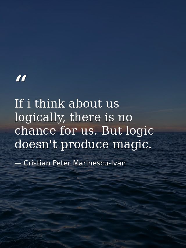 If i think about us logically, there is no chance for us. But logic doesn't produce magic. — Cristian Peter Marinescu-Ivan